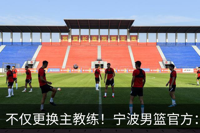 不仅更换主教练！宁波男篮官方：霍楠不再担任球队总经理