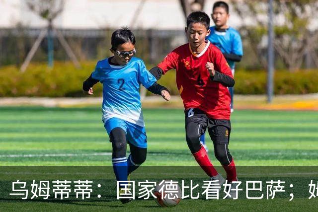 乌姆蒂蒂：国家德比看好巴萨；姆巴佩配得上金球奖