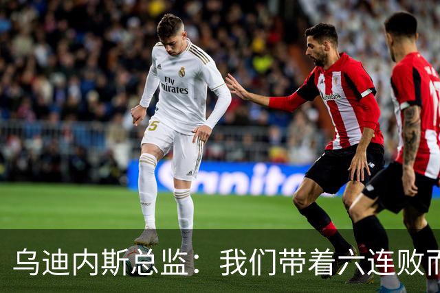 乌迪内斯总监：我们带着六连败而来，但我们不是这样的球队
