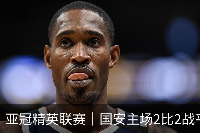 亚冠精英联赛｜国安主场2比2战平全北现代 稳居晋级区