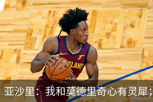 亚沙里：我和莫德里奇心有灵犀；阿莫林对我来说至关重要