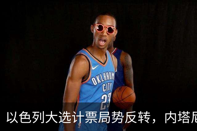 以色列大选计票局势反转，内塔尼亚胡阵营领先，将续任看守总理
