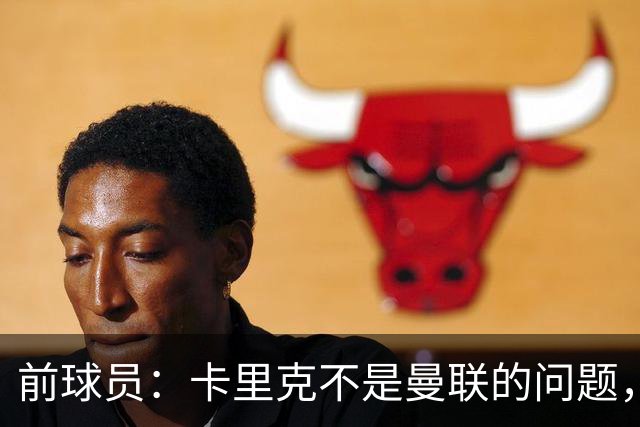 前球员：卡里克不是曼联的问题，格雷泽才是根源