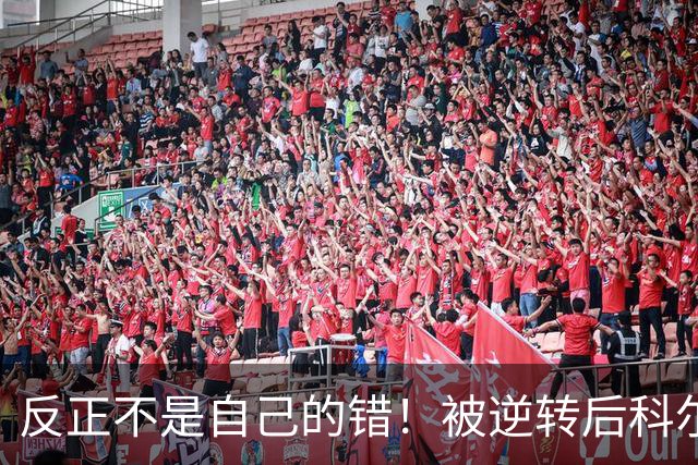 反正不是自己的错！被逆转后科尔甩锅运气不佳和裁判判罚不公！