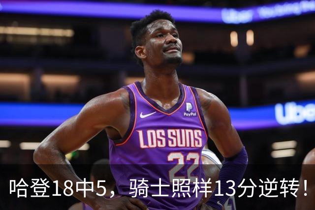哈登18中5，骑士照样13分逆转！8800万新援暴走，三状元合体憾负