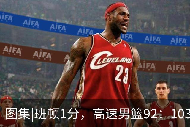 图集|班顿1分，高速男篮92：103不敌北京首钢，连胜被终结