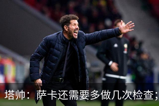 塔帅：萨卡还需要多做几次检查；道曼肯定会获得出场时间