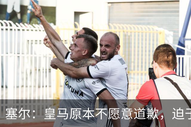 塞尔：皇马原本不愿意道歉，迫于中国赞助商的压力，道个歉而已