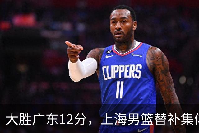 大胜广东12分，上海男篮替补集体爆发，拉塞尔22+5融入体系，李弘权上演隔扣