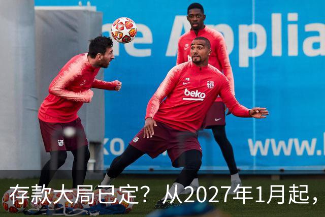存款大局已定？从2027年1月起，银行存款利率，或将面临3大变化