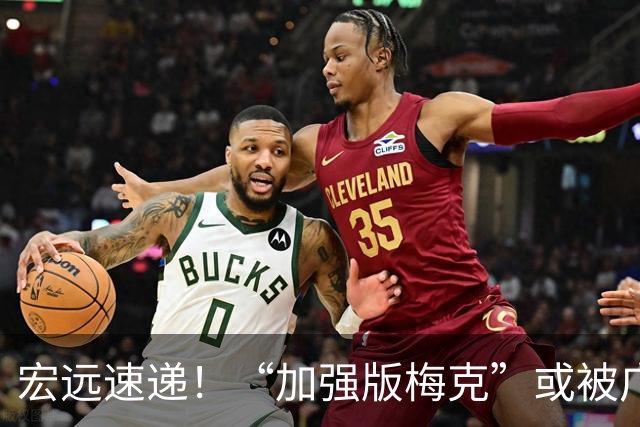 宏远速递！“加强版梅克”或被广东队看中，总决赛稳了？