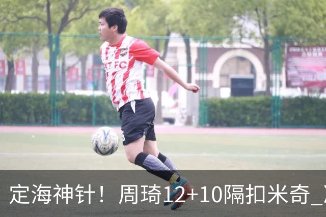 定海神针！周琦12+10隔扣米奇 净胜34分冠绝全队