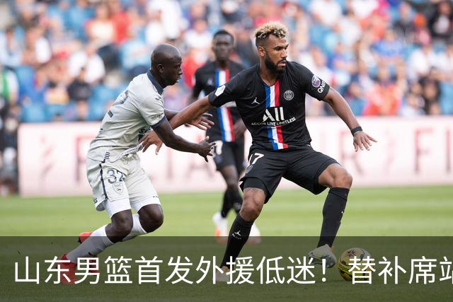 山东男篮首发外援低迷！替补席站出两大功臣，27分+18分救了邱彪
