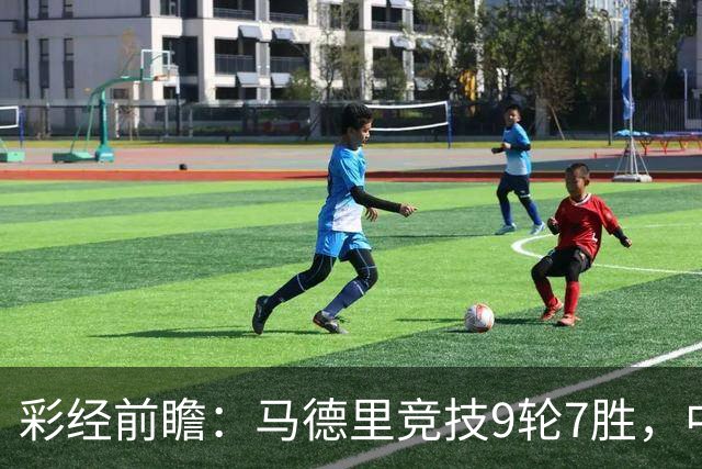 彩经前瞻：马德里竞技9轮7胜，中场争夺或决定比赛节奏