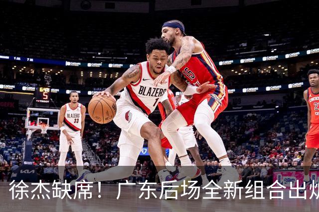 徐杰缺席！广东后场全新组合出炉，胡明轩7助攻，5功臣带来2连胜