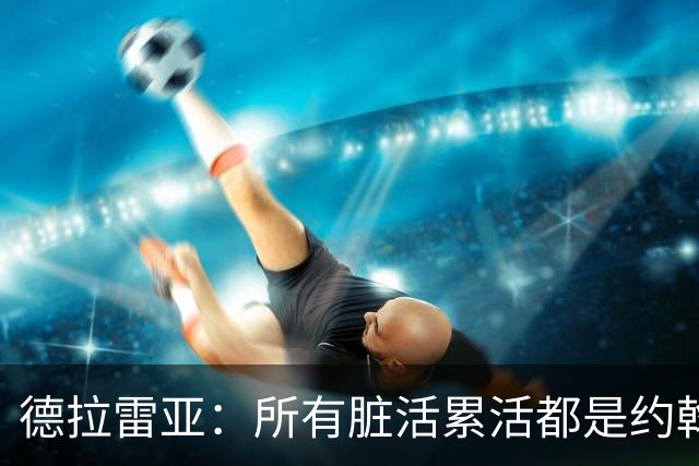 德拉雷亚：所有脏活累活都是约翰逊在干，和他搭档很棒