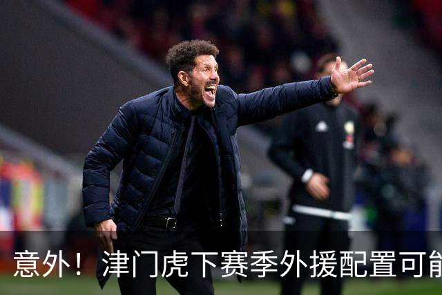 意外！津门虎下赛季外援配置可能不会有大动作调整，引发热议
