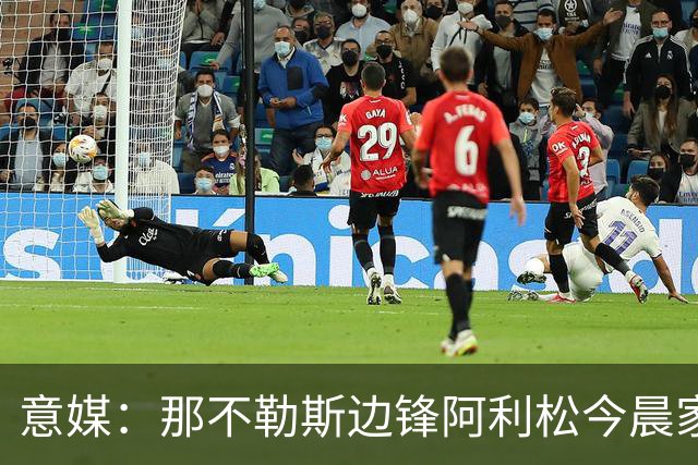 意媒：那不勒斯边锋阿利松今晨家中进贼，一块手表和珠宝首饰被盗