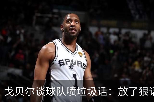 戈贝尔谈球队喷垃圾话：放了狠话就得拿出实际行动
