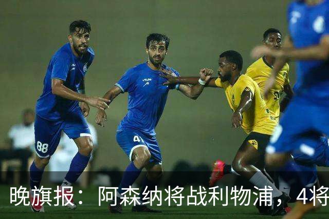 晚旗报：阿森纳将战利物浦，4将伤疑，萨卡缺阵