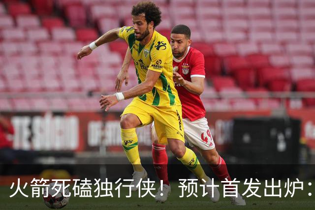 火箭死磕独行侠！预计首发出炉：单控卫搭配4前锋，饼皇再任替补