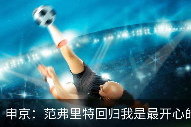 申京：范弗里特回归我是最开心的人 他能梳理进攻把大家凝聚起来