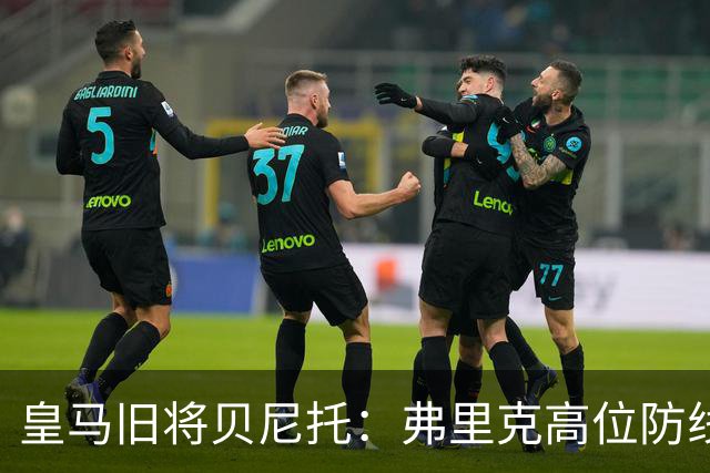 皇马旧将贝尼托：弗里克高位防线被皇马惩罚