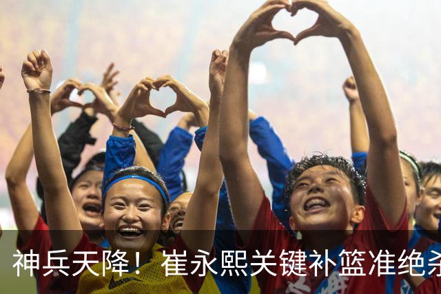 神兵天降！崔永熙关键补篮准绝杀 赛后引爆舆论获盛赞