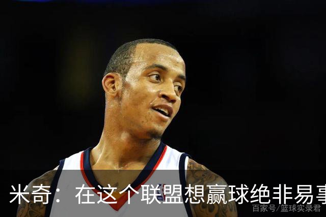 米奇：在这个联盟想赢球绝非易事，我们把自己拖入被动局面
