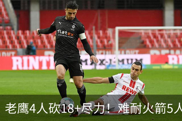 老鹰4人砍18+尽力！难耐火箭5人砍17+，休城双探花都兑现天赋了！