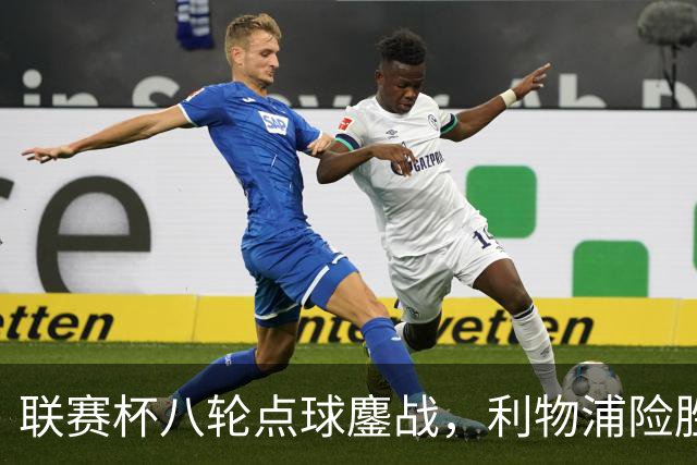 联赛杯八轮点球鏖战，利物浦险胜切尔西晋级，阿隆索弃用埃斯特旺