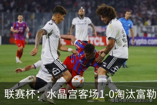 联赛杯：水晶宫客场1-0淘汰富勒姆，恩凯蒂亚制胜球