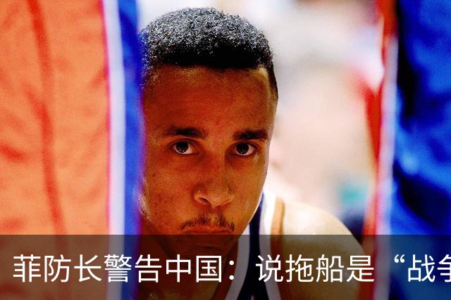 菲防长警告中国：说拖船是“战争行为”，但他又把这句话拆了