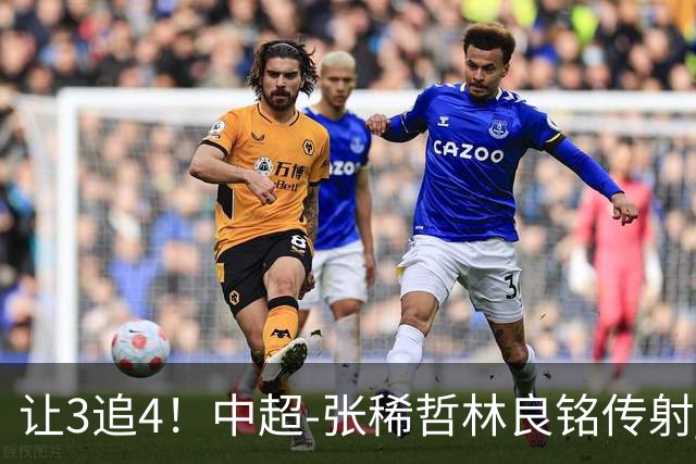 让3追4！中超-张稀哲林良铭传射 国安4-3逆转河南15轮不败