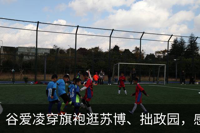 谷爱凌穿旗袍逛苏博、拙政园，感叹“苏州园林太美了”：十年前在苏州买了第一件旗袍，这次如愿再添新旗袍