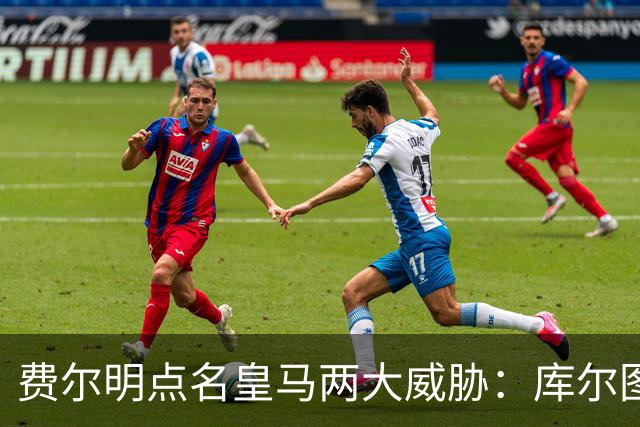 费尔明点名皇马两大威胁：库尔图瓦和姆巴佩