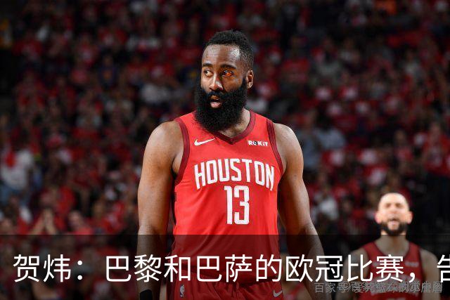 贺炜：巴黎和巴萨的欧冠比赛，告诉人们足球运动技艺有多美妙