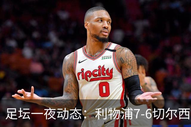 足坛一夜动态：利物浦7-6切尔西！曼城6-5 C罗当选最伟大金球
