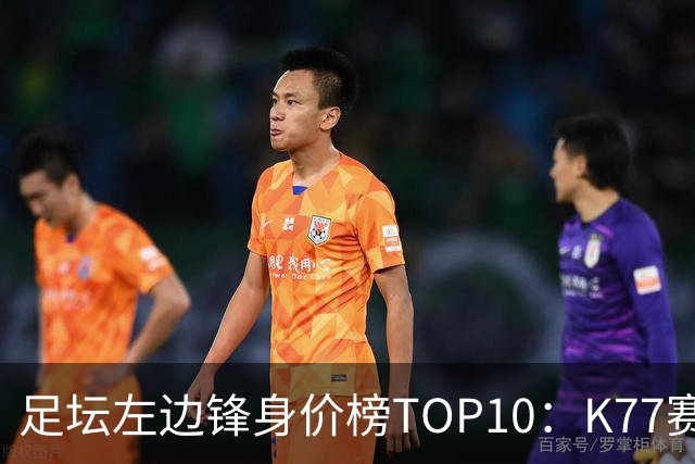 足坛左边锋身价榜TOP10：K77赛季报销，利物浦占3席