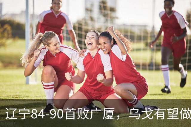 辽宁84-90首败广厦，乌戈有望做出四项战术调整，赵继伟或迎来复出，支援外援库珀
