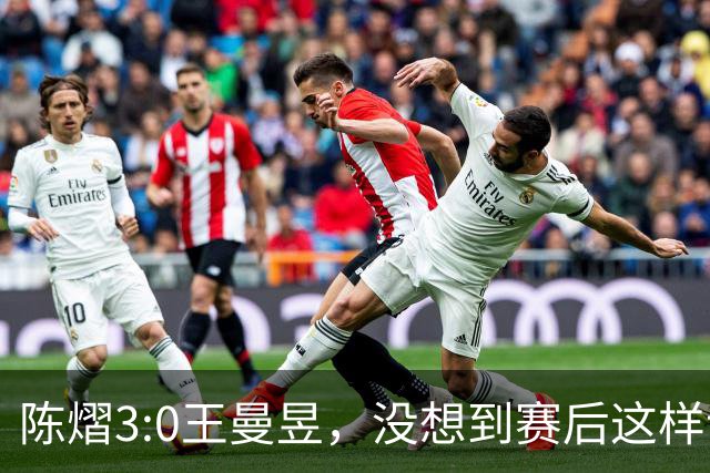 陈熠3:0王曼昱，没想到赛后这样说，一句话给足王曼昱“面子”！