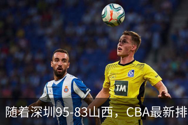 随着深圳95-83山西，CBA最新排名出炉！山西排第9，深圳第17