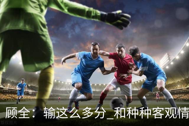 顾全：输这么多分 和种种客观情况没有关系 这是态度问题