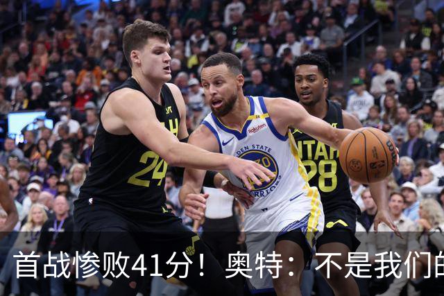 首战惨败41分！奥特：不是我们的真实水平 打勇士会重新证明自己