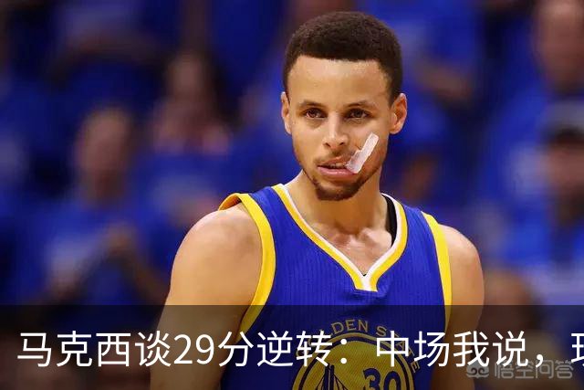 马克西谈29分逆转：中场我说，现在要看我们是什么料子做的