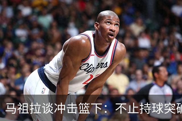 马祖拉谈冲击篮下：不止持球突破 空切挡拆顺下均可实现