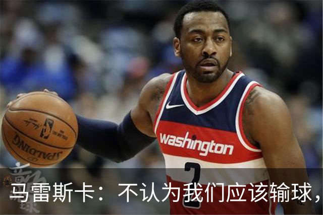 马雷斯卡：不认为我们应该输球，我们有大量机会但缺乏效率