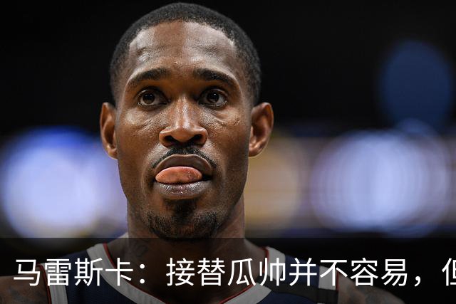 马雷斯卡：接替瓜帅并不容易，但我只想做好自己
