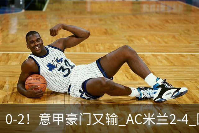 0-2！意甲豪门又输 AC米兰2-4 国际米兰戏剧2-0 最新积分榜：2队25分