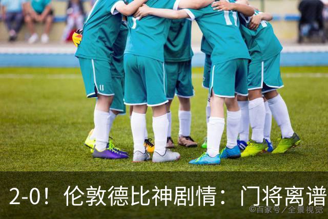2-0！伦敦德比神剧情：门将离谱乌龙 8.4亿豪门客场爆冷逃离降级区
